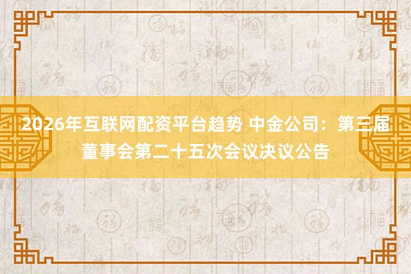 2026年互联网配资平台趋势 中金公司：第三届董事会第二十五次会议决议公告