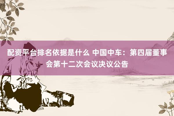 配资平台排名依据是什么 中国中车:第四届董事会第十二次会议决议公告
